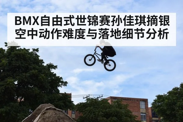 BMX自由式世锦赛孙佳琪摘银空中动作难度与落地细节分析(Xingkong yule)