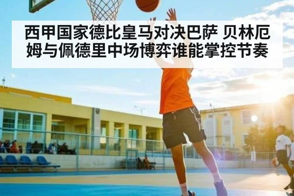 西甲国家德比皇马对决巴萨 贝林厄姆与佩德里中场博弈谁能掌控节奏（Xingkong yule）