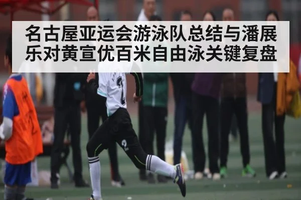 名古屋亚运会游泳队总结与潘展乐对黄宣优百米自由泳关键复盘