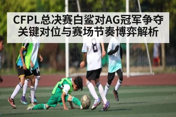CFPL总决赛白鲨对AG冠军争夺关键对位与赛场节奏博弈解析