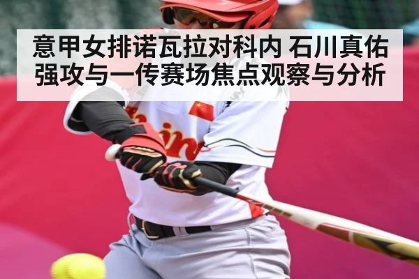 意甲女排诺瓦拉对科内 石川真佑强攻与一传赛场焦点观察与分析 - Xingkong yule